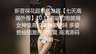 新晋探花超素质发挥【七天高端外围】10.10高端约炮披肩女神级高校JK制服学妹 多姿势抽插激烈沙发震 高清源码录制