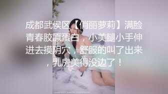 成都武侯区【俏丽萝莉】满脸青春胶原蛋白，小美腿小手伸进去摸阴穴，舒服的叫了出来，乳房美得没边了！