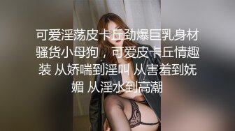 可爱淫荡皮卡丘劲爆巨乳身材骚货小母狗，可爱皮卡丘情趣装 从娇喘到淫叫 从害羞到妩媚 从淫水到高潮