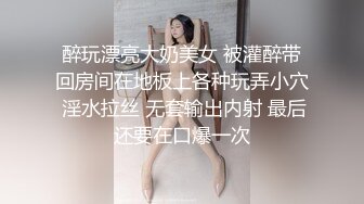 醉玩漂亮大奶美女 被灌醉带回房间在地板上各种玩弄小穴 淫水拉丝 无套输出内射 最后还要在口爆一次