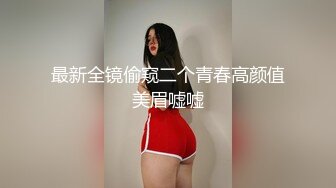 最新全镜偷窥二个青春高颜值美眉嘘嘘