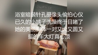 浴室暗装针孔摄像头偸拍心仪已久的小姨子洗澡终于目睹了她的美丽胴体一对又大又圆又挺的车大灯真心顶