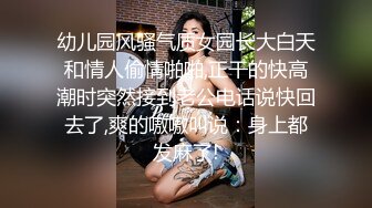 幼儿园风骚气质女园长大白天和情人偷情啪啪,正干的快高潮时突然接到老公电话说快回去了,爽的嗷嗷叫说：身上都发麻了!