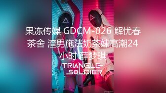 果冻传媒 GDCM-026 解忧春茶舍 渣男施法奶茶妹高潮24小时 薛梦琪