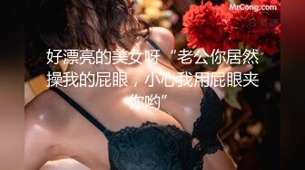 好漂亮的美女呀“老公你居然操我的屁眼，小心我用屁眼夹你哟”