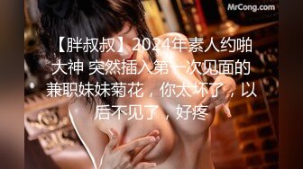 【胖叔叔】2024年素人约啪大神 突然插入第一次见面的兼职妹妹菊花，你太坏了，以后不见了，好疼