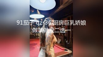 91茄子 qz-36 厨房巨乳娇娘做菜做爱二选一