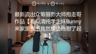 最新流出众筹摄影大师抱走哥作品【看似清纯学生妹Bunny来家里念书竟然揉奶自慰了起来】