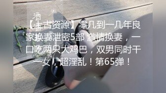 【上古资源】零几到一几年良家换妻泄密5部 激情换妻，一口吃两只大鸡巴，双男同时干一女，超淫乱！第65弹！