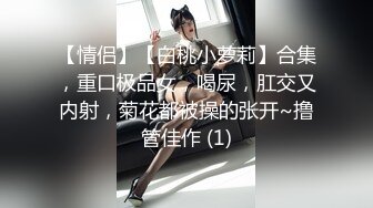 【情侣】【白桃小萝莉】合集，重口极品女，喝尿，肛交又内射，菊花都被操的张开~撸管佳作 (1)