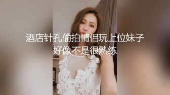 酒店针孔偷拍情侣玩上位妹子好像不是很熟练