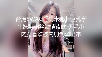 台湾SWAG『优米娜』巨乳学生妹与粉丝激情夜晚 无毛小肉女喜欢被内射到溢出来