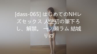 [dass-065] はじめてのNHレズセックス 人生初の筆下ろし、解禁。 一ノ瀬ラム 結城りの