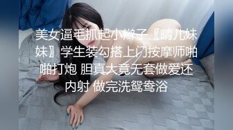 美女逼毛抓起小辫子〖晴儿妹妹〗学生装勾搭上门按摩师啪啪打炮 胆真大竟无套做爱还内射 做完洗鸳鸯浴