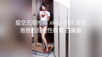 星空无限传媒 xkqp 003 变态爸爸的乱伦性教育 白童童