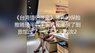 《台湾情侣泄密》漂亮的保险推销员半哄半骗被我灌醉了到旅馆过了一夜干了无数次2