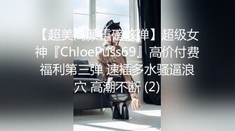 【超美高颜重磅核弹】超级女神『ChloePuss69』高价付费福利第三弹 速插多水骚逼浪穴 高潮不断 (2)