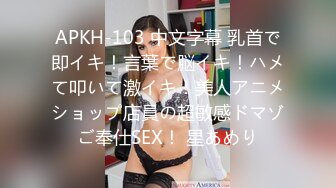 APKH-103 中文字幕 乳首で即イキ！言葉で脳イキ！ハメて叩いて激イキ！美人アニメショップ店員の超敏感ドマゾご奉仕SEX！ 星あめり