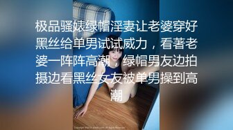 极品骚婊绿帽淫妻让老婆穿好黑丝给单男试试威力，看著老婆一阵阵高潮，绿帽男友边拍摄边看黑丝女友被单男操到高潮