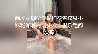 商场女厕全景偷拍花臂纹身小妹粉嘟嘟的馒头穴一根杂毛都没有