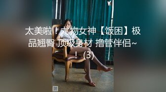 太美啦！尤物女神【饭困】极品翘臀 顶级身材 撸管伴侣~！ (3)