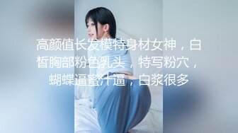 高颜值长发模特身材女神，白皙胸部粉色乳头，特写粉穴，蝴蝶逼蜜汁逼，白浆很多