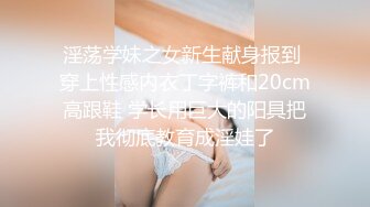 淫荡学妹之女新生献身报到 穿上性感内衣丁字裤和20cm高跟鞋 学长用巨大的阳具把我彻底教育成淫娃了