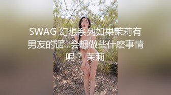 SWAG 幻想系列如果茉莉有男友的话...会想做些什麽事情呢？ 茉莉