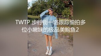 TWTP 步行街一路跟踪偷拍多位小嫩妹的极品美鲍鱼2