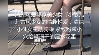 清纯可爱邻家美少女『小敏儿』古风少女的情趣性爱，清纯小仙女主动骑乘 紧致粉嫩小穴给骚逼干的淫水泛滥