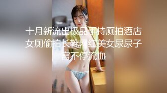 十月新流出极品手持厕拍酒店女厕偷拍长靴网红美女尿尿子宫不停流血