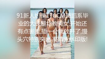 91新人约操170CM舞蹈系毕业的大长腿幼教美女,开始还有点害羞,插一会就放开了,馒头穴特别突出.高清无水印版!