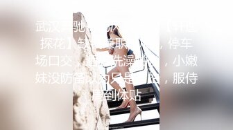 武汉奔驰哥的风流一夜【轩逸探花】缺钱兼职00后，停车场口交，酒店洗澡啪啪，小嫩妹没防备以为只是自拍，服侍周到体贴