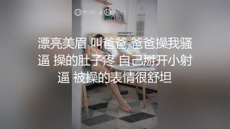 漂亮美眉 叫爸爸 爸爸操我骚逼 操的肚子疼 自己掰开小射逼 被操的表情很舒坦