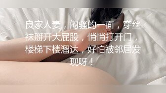 良家人妻，闷骚的一面，穿丝袜掰开大屁股，悄悄打开门，楼梯下楼溜达，好怕被邻居发现呀！