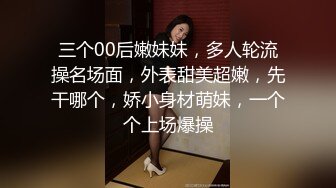 三个00后嫩妹妹，多人轮流操名场面，外表甜美超嫩，先干哪个，娇小身材萌妹，一个个上场爆操