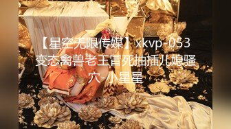 【星空无限传媒】xkvp-053 变态禽兽老王冒死抽插儿媳骚穴-小星星