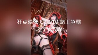 狂点映像 CP-010 赌王争霸之淫战双峰