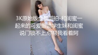 3K原始版全景厕拍-和闺蜜一起来的可爱眼镜学生妹和闺蜜说门锁不上,你帮我看着阿