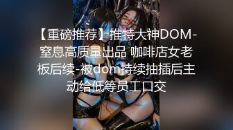 【重磅推荐】推特大神DOM-窒息高质量出品 咖啡店女老板后续-被dom持续抽插后主动给低等员工口交