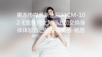 果冻传媒最新出品91CM-102《变身男女》与上司交换身体体验自己的身体美感-杨思敏