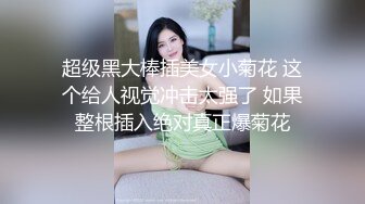 超级黑大棒插美女小菊花 这个给人视觉冲击太强了 如果整根插入绝对真正爆菊花