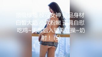 顶级绿播 校花女神 极品身材 白皙大奶 小穴粉嫩 道具自慰 吃鸡~无套后入骑乘狂操~奶射！ (5)