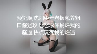 预览版,沈阳中年老板包养粗口骚猛攻,爸爸求你捅烂我的骚逼,快点玩死我的烂逼