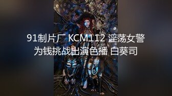 91制片厂 KCM112 淫荡女警为钱挑战出演色播 白葵司