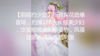 【陌陌约少女】新晋探花劲爆首场，约操178大长腿美少妇，沙发啪啪来回换姿势，风骚淫荡娇喘连连超刺激