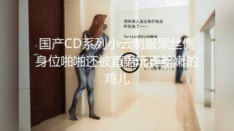 国产CD系列小云制服黑丝侧身位啪啪还被直男玩弄粉嫩的鸡儿