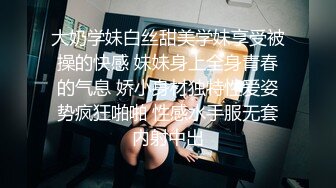 大奶学妹白丝甜美学妹享受被操的快感 妹妹身上全身青春的气息 娇小身材独特性爱姿势疯狂啪啪 性感水手服无套内射中出