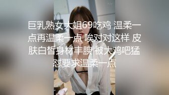 巨乳熟女大姐69吃鸡 温柔一点再温柔一点 唉对对这样 皮肤白皙身材丰腴 被大鸡吧猛怼要求温柔一点