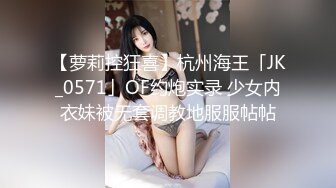 【萝莉控狂喜】杭州海王「JK_0571」OF约炮实录 少女内衣妹被无套调教地服服帖帖